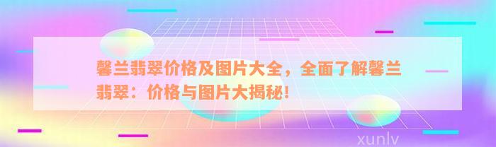 馨兰翡翠价格及图片大全，全面了解馨兰翡翠：价格与图片大揭秘！