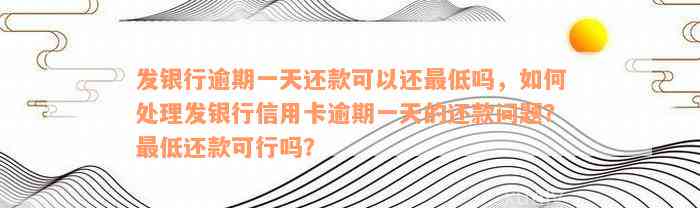 发银行逾期一天还款可以还最低吗，如何处理发银行信用卡逾期一天的还款问题？最低还款可行吗？