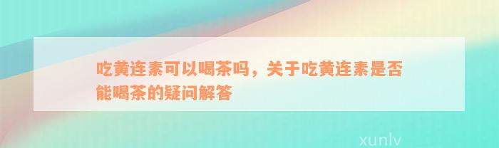 吃黄连素可以喝茶吗，关于吃黄连素是否能喝茶的疑问解答