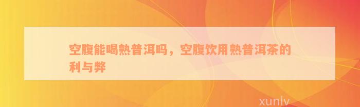 空腹能喝熟普洱吗，空腹饮用熟普洱茶的利与弊