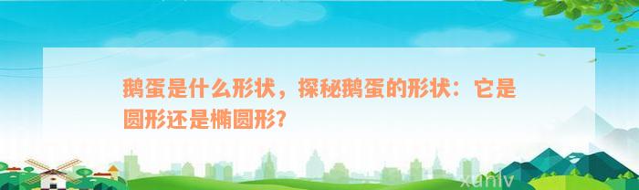 鹅蛋是什么形状，探秘鹅蛋的形状：它是圆形还是椭圆形？