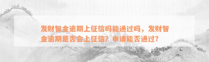 发财智金逾期上征信吗能通过吗，发财智金逾期是否会上征信？申请能否通过？