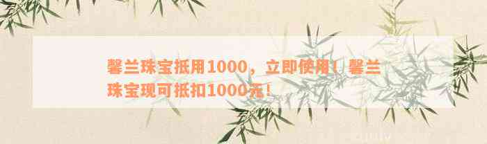 馨兰珠宝抵用1000，立即使用！馨兰珠宝现可抵扣1000元！