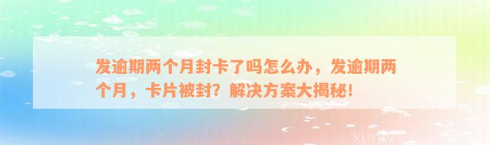 发逾期两个月封卡了吗怎么办，发逾期两个月，卡片被封？解决方案大揭秘！