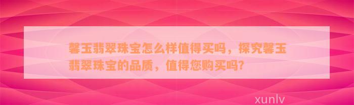 馨玉翡翠珠宝怎么样值得买吗，探究馨玉翡翠珠宝的品质，值得您购买吗？