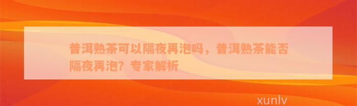 普洱熟茶可以隔夜再泡吗，普洱熟茶能否隔夜再泡？专家解析