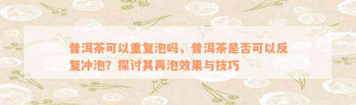 普洱茶可以重复泡吗，普洱茶是否可以反复冲泡？探讨其再泡效果与技巧