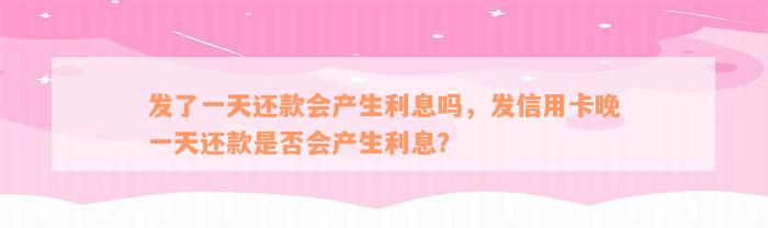 发了一天还款会产生利息吗，发信用卡晚一天还款是否会产生利息？