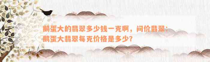 鹅蛋大的翡翠多少钱一克啊，问价翡翠：鹅蛋大翡翠每克价格是多少？