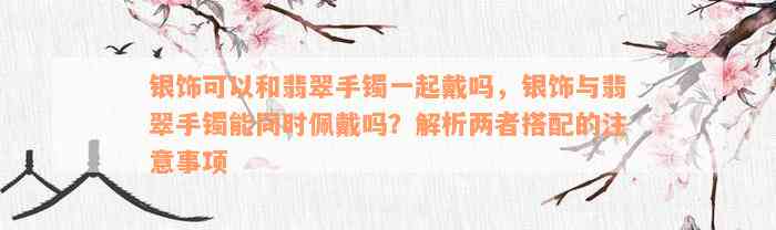 银饰可以和翡翠手镯一起戴吗，银饰与翡翠手镯能同时佩戴吗？解析两者搭配的注意事项