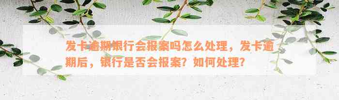 发卡逾期银行会报案吗怎么处理，发卡逾期后，银行是否会报案？如何处理？