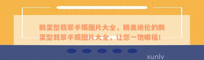 鹅蛋型翡翠手镯图片大全，精美绝伦的鹅蛋型翡翠手镯图片大全，让您一饱眼福！