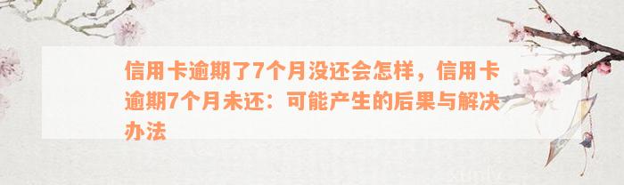 信用卡逾期了7个月没还会怎样，信用卡逾期7个月未还：可能产生的后果与解决办法