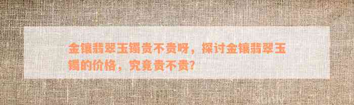 金镶翡翠玉镯贵不贵呀，探讨金镶翡翠玉镯的价格，究竟贵不贵？