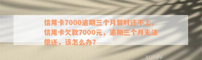 信用卡7000逾期三个月暂时还不上，信用卡欠款7000元，逾期三个月无法偿还，该怎么办？