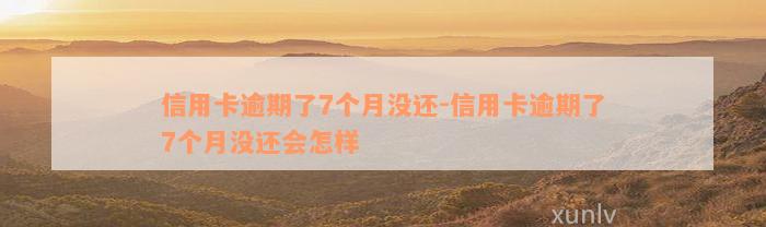 信用卡逾期了7个月没还-信用卡逾期了7个月没还会怎样