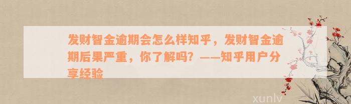 发财智金逾期会怎么样知乎，发财智金逾期后果严重，你了解吗？——知乎用户分享经验