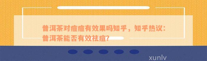 普洱茶对痘痘有效果吗知乎，知乎热议：普洱茶能否有效祛痘？