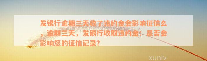 发银行逾期三天收了违约金会影响征信么，逾期三天，发银行收取违约金：是否会影响您的征信记录？