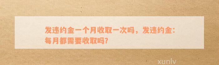 发违约金一个月收取一次吗，发违约金：每月都需要收取吗？