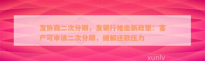 发协商二次分期，发银行推出新政策：客户可申请二次分期，缓解还款压力