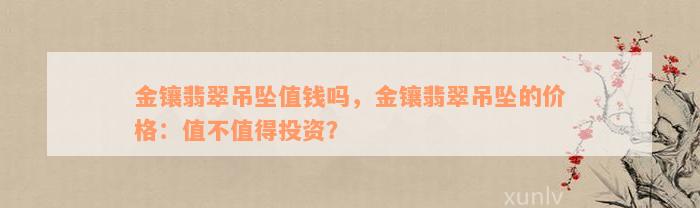 金镶翡翠吊坠值钱吗，金镶翡翠吊坠的价格：值不值得投资？