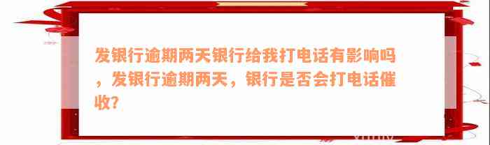 发银行逾期两天银行给我打电话有影响吗，发银行逾期两天，银行是否会打电话催收？