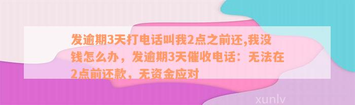 发逾期3天打电话叫我2点之前还,我没钱怎么办，发逾期3天催收电话：无法在2点前还款，无资金应对