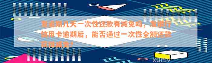 发逾期几天一次性还款有减免吗，发银行信用卡逾期后，能否通过一次性全额还款获得减免？