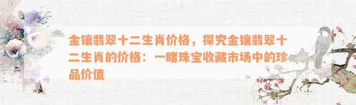 金镶翡翠十二生肖价格，探究金镶翡翠十二生肖的价格：一睹珠宝收藏市场中的珍品价值