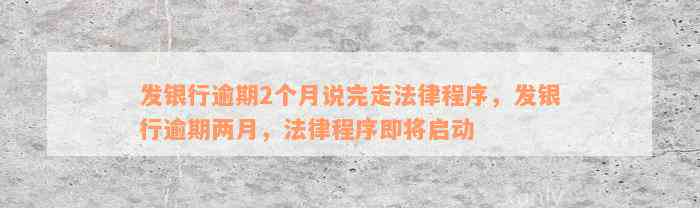 发银行逾期2个月说完走法律程序，发银行逾期两月，法律程序即将启动