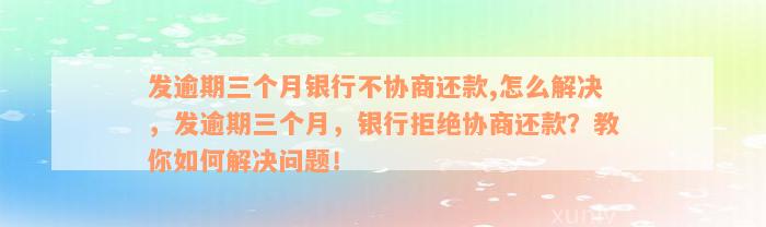 发逾期三个月银行不协商还款,怎么解决，发逾期三个月，银行拒绝协商还款？教你如何解决问题！