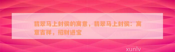 翡翠马上封侯的寓意，翡翠马上封侯：寓意吉祥，招财进宝