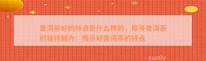 普洱茶好的特点是什么样的，探寻普洱茶的独特魅力：揭示好普洱茶的特点