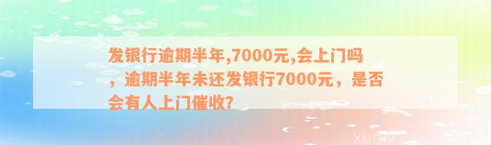 发银行逾期半年,7000元,会上门吗，逾期半年未还发银行7000元，是否会有人上门催收？