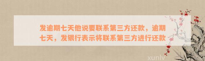 发逾期七天他说要联系第三方还款，逾期七天，发银行表示将联系第三方进行还款