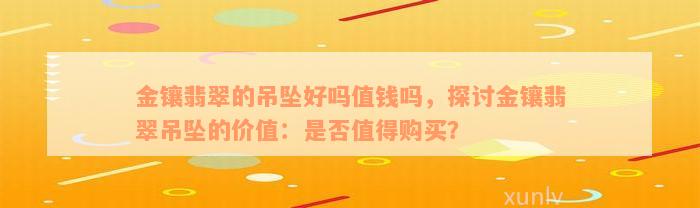 金镶翡翠的吊坠好吗值钱吗，探讨金镶翡翠吊坠的价值：是否值得购买？