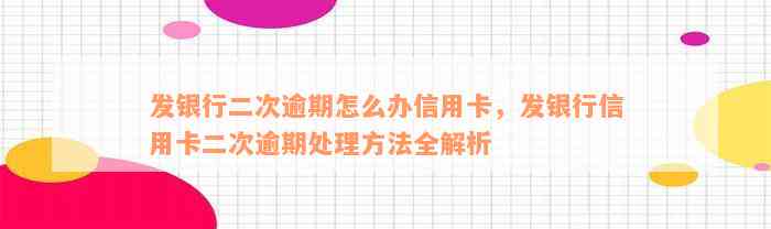 发银行二次逾期怎么办信用卡，发银行信用卡二次逾期处理方法全解析