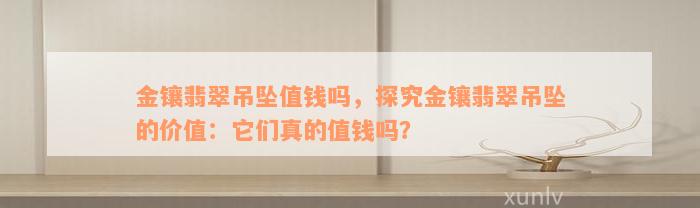 金镶翡翠吊坠值钱吗，探究金镶翡翠吊坠的价值：它们真的值钱吗？