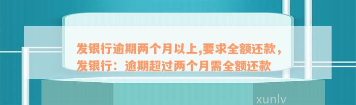 发银行逾期两个月以上,要求全额还款，发银行：逾期超过两个月需全额还款