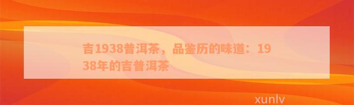 吉1938普洱茶，品鉴历的味道：1938年的吉普洱茶