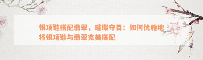 银项链搭配翡翠，璀璨夺目：如何优雅地将银项链与翡翠完美搭配