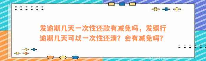 发逾期几天一次性还款有减免吗，发银行逾期几天可以一次性还清？会有减免吗？