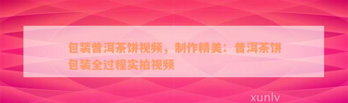 包装普洱茶饼视频，制作精美：普洱茶饼包装全过程实拍视频