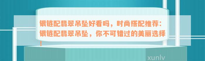 银链配翡翠吊坠好看吗，时尚搭配推荐：银链配翡翠吊坠，你不可错过的美丽选择！