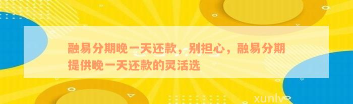 融易分期晚一天还款，别担心，融易分期提供晚一天还款的灵活选