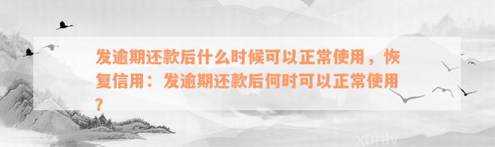 发逾期还款后什么时候可以正常使用，恢复信用：发逾期还款后何时可以正常使用？