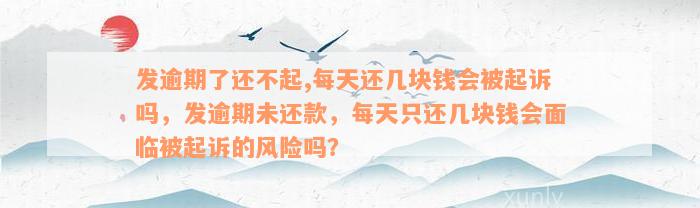 发逾期了还不起,每天还几块钱会被起诉吗，发逾期未还款，每天只还几块钱会面临被起诉的风险吗？