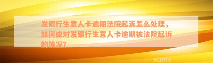 发银行生意人卡逾期法院起诉怎么处理，如何应对发银行生意人卡逾期被法院起诉的情况？