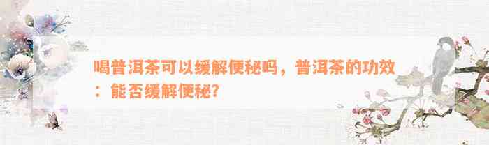 喝普洱茶可以缓解便秘吗，普洱茶的功效：能否缓解便秘？